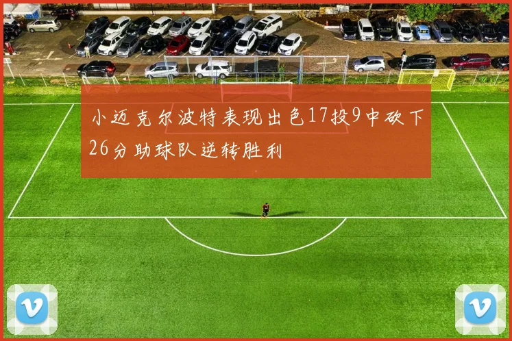 小迈克尔波特表现出色17投9中砍下26分助球队逆转胜利