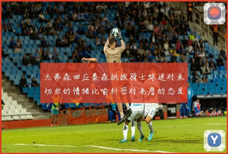 杰弗森回应泰森挑拨骑士球迷对米切尔的情绪比喻科密对老詹的态度