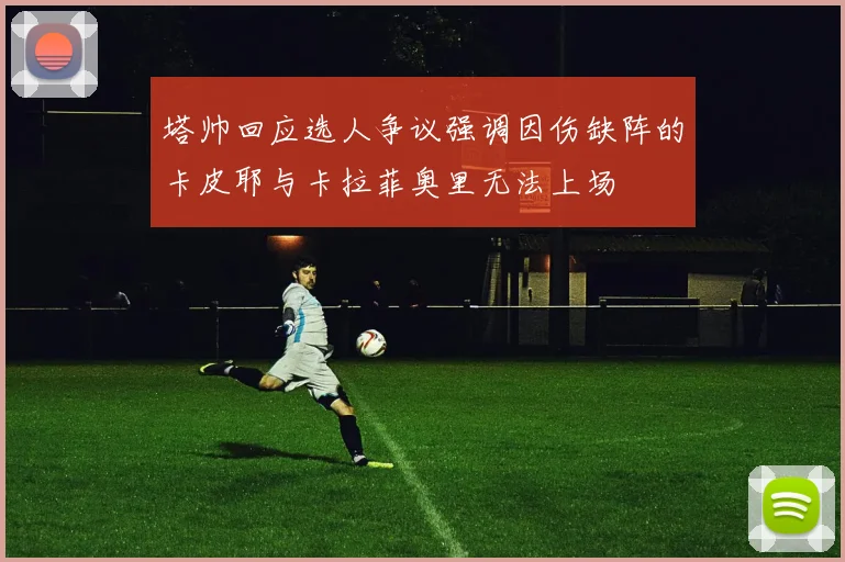 塔帅回应选人争议强调因伤缺阵的卡皮耶与卡拉菲奥里无法上场
