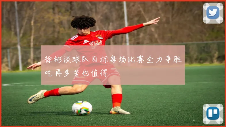 徐彬谈球队目标每场比赛全力争胜吃再多苦也值得
