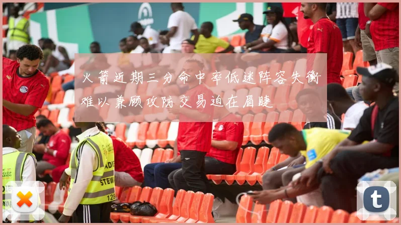 火箭近期三分命中率低迷阵容失衡难以兼顾攻防交易迫在眉睫