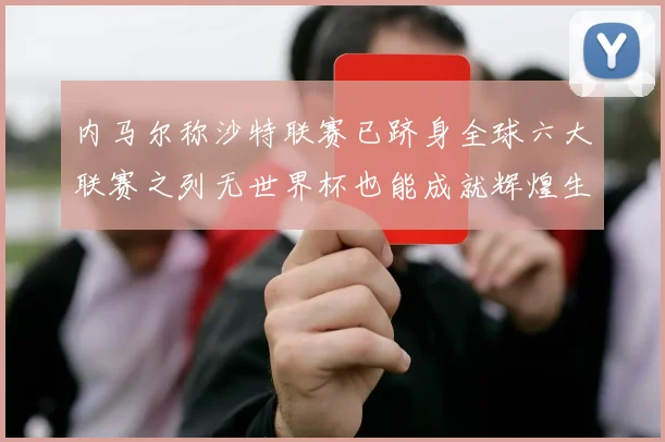 内马尔称沙特联赛已跻身全球六大联赛之列无世界杯也能成就辉煌生涯