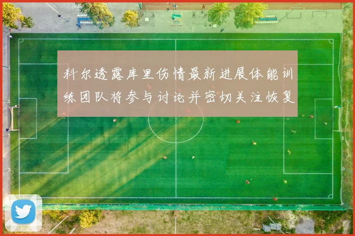 科尔透露库里伤情最新进展体能训练团队将参与讨论并密切关注恢复情况