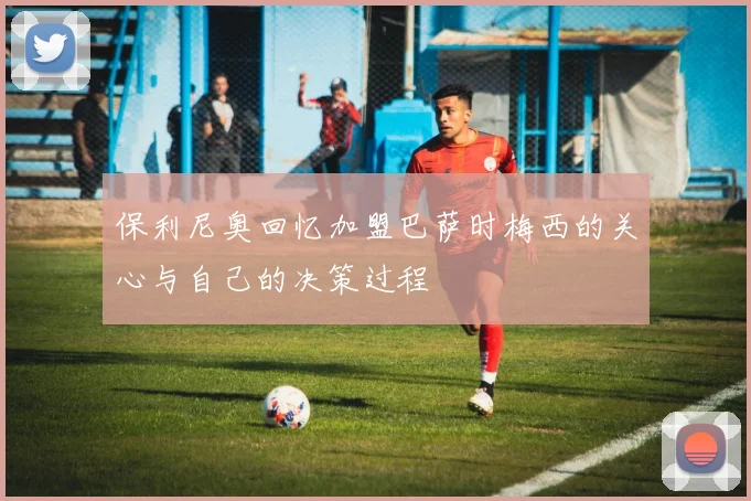 保利尼奥回忆加盟巴萨时梅西的关心与自己的决策过程