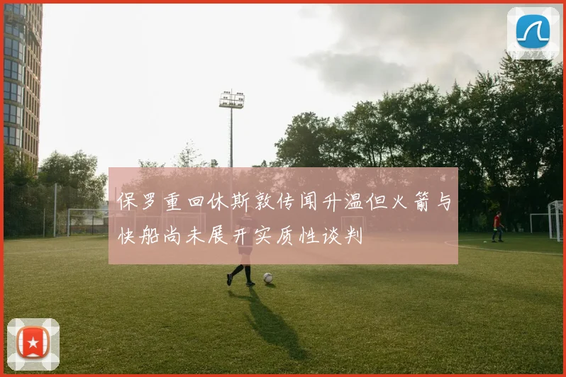 保罗重回休斯敦传闻升温但火箭与快船尚未展开实质性谈判