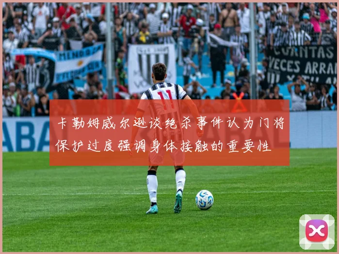 卡勒姆威尔逊谈绝杀事件认为门将保护过度强调身体接触的重要性