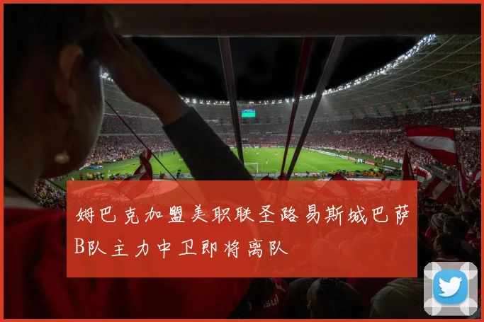 姆巴克加盟美职联圣路易斯城巴萨B队主力中卫即将离队
