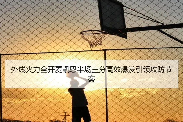外线火力全开麦凯恩半场三分高效爆发引领攻防节奏 - kaiyun